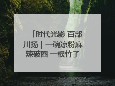 时代光影 百部川扬｜一碗凉粉麻辣破圈 一根竹子时尚跨界